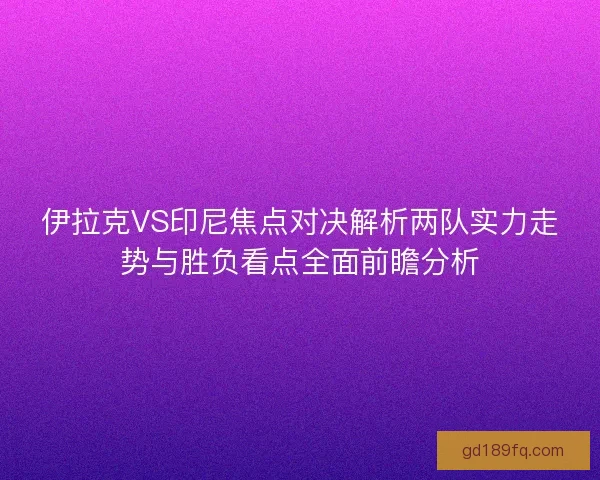 伊拉克VS印尼焦点对决解析两队实力走势与胜负看点全面前瞻分析